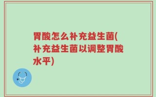 胃酸怎么补充益生菌(补充益生菌以调整胃酸水平)