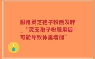 服用灵芝孢子粉后发胖_“灵芝孢子粉服用后可能导致体重增加”