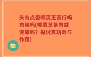 头有点晕喝灵芝茶行吗有用吗(喝灵芝茶有益健康吗？探讨其功效与作用)