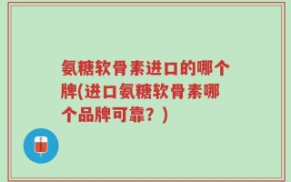 氨糖软骨素进口的哪个牌(进口氨糖软骨素哪个品牌可靠？)