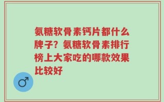 氨糖软骨素钙片都什么牌子？氨糖软骨素排行榜上大家吃的哪款效果比较好