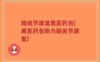 腿关节康复熏蒸药包(熏蒸药包助力腿关节康复)