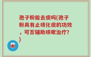 孢子粉能去痰吗(孢子粉具有止咳化痰的功效，可否辅助咳嗽治疗？)