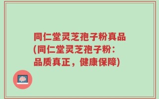 同仁堂灵芝孢子粉真品(同仁堂灵芝孢子粉：品质真正，健康保障)