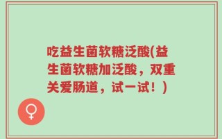 吃益生菌软糖泛酸(益生菌软糖加泛酸，双重关爱肠道，试一试！)
