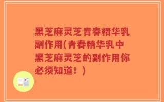 黑芝麻灵芝青春精华乳副作用(青春精华乳中黑芝麻灵芝的副作用你必须知道！)