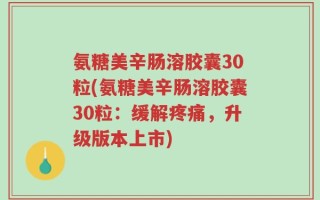 氨糖美辛肠溶胶囊30粒(氨糖美辛肠溶胶囊30粒：缓解疼痛，升级版本上市)