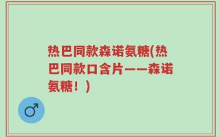 热巴同款森诺氨糖(热巴同款口含片——森诺氨糖！)