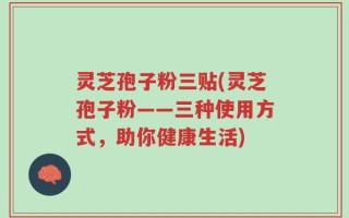 灵芝孢子粉三贴(灵芝孢子粉——三种使用方式，助你健康生活)