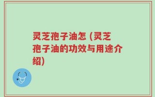 灵芝孢子油怎 (灵芝孢子油的功效与用途介绍)