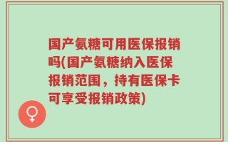 国产氨糖可用医保报销吗(国产氨糖纳入医保报销范围，持有医保卡可享受报销政策)