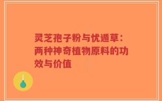 灵芝孢子粉与忧遁草：两种神奇植物原料的功效与价值