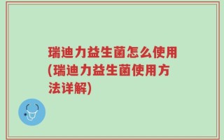 瑞迪力益生菌怎么使用(瑞迪力益生菌使用方法详解)