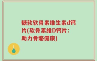 糖软软骨素维生素d钙片(软骨素维D钙片：助力骨骼健康)