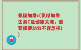 氨糖加维c(氨糖加维生素C是健康关键，重要保健功效不容忽视！)