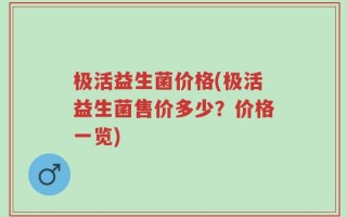 极活益生菌价格(极活益生菌售价多少？价格一览)