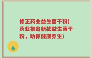 修正药业益生菌干粉(药业推出新款益生菌干粉，助你健康养生)