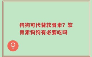 狗狗可代替软骨素？软骨素狗狗有必要吃吗