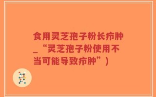 食用灵芝孢子粉长疖肿_“灵芝孢子粉使用不当可能导致疖肿”)