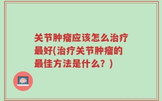 关节肿瘤应该怎么治疗最好(治疗关节肿瘤的最佳方法是什么？)