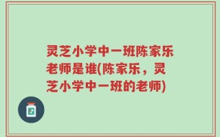 灵芝小学中一班陈家乐老师是谁(陈家乐，灵芝小学中一班的老师)