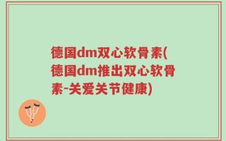 德国dm双心软骨素(德国dm推出双心软骨素－关爱关节健康)