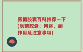 氨糖胶囊百科推荐一下(氨糖胶囊：用途、副作用及注意事项)