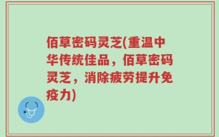 佰草密码灵芝(重温中华传统佳品，佰草密码灵芝，消除疲劳提升免疫力)