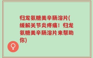 归龙氨糖美辛肠溶片(缓解关节炎疼痛！归龙氨糖美辛肠溶片来帮助你)