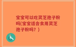 宝宝可以吃灵芝孢子粉吗(宝宝适合食用灵芝孢子粉吗？)