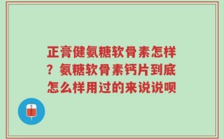 正膏健氨糖软骨素怎样？氨糖软骨素钙片到底怎么样用过的来说说呗