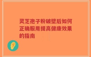 灵芝孢子粉破壁后如何正确服用提高健康效果的指南