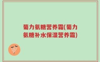 葡力氨糖营养霜(葡力氨糖补水保湿营养霜)