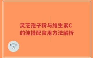 灵芝孢子粉与维生素C的佳搭配食用方法解析