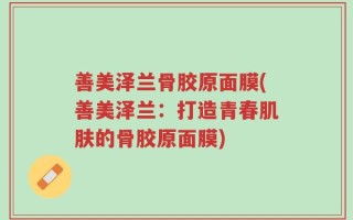 善美泽兰骨胶原面膜(善美泽兰：打造青春肌肤的骨胶原面膜)