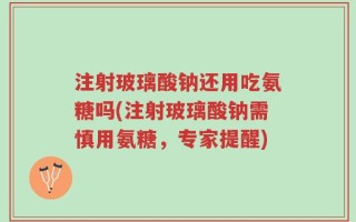 注射玻璃酸钠还用吃氨糖吗(注射玻璃酸钠需慎用氨糖，专家提醒)