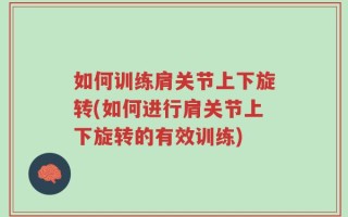 如何训练肩关节上下旋转(如何进行肩关节上下旋转的有效训练)