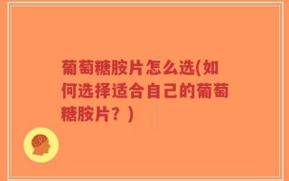 葡萄糖胺片怎么选(如何选择适合自己的葡萄糖胺片？)