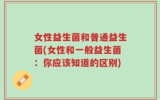 女性益生菌和普通益生菌(女性和一般益生菌：你应该知道的区别)