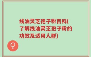 线油灵芝孢子粉百科(了解线油灵芝孢子粉的功效及适用人群)