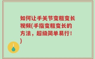 如何让手关节变粗变长视频(手指变粗变长的方法，超级简单易行！)