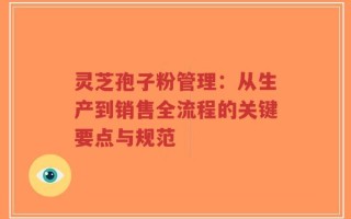 灵芝孢子粉管理：从生产到销售全流程的关键要点与规范