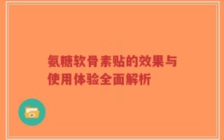 氨糖软骨素贴的效果与使用体验全面解析