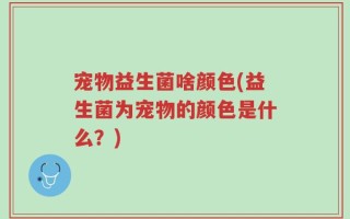 宠物益生菌啥颜色(益生菌为宠物的颜色是什么？)