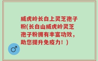威虎岭长白上灵芝孢子粉(长白山威虎岭灵芝孢子粉拥有丰富功效，助您提升免疫力！)