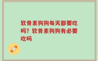 软骨素狗狗每天都要吃吗？软骨素狗狗有必要吃吗