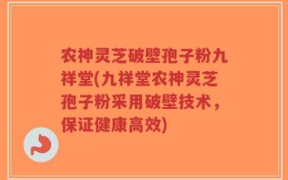农神灵芝破壁孢子粉九祥堂(九祥堂农神灵芝孢子粉采用破壁技术，保证健康高效)