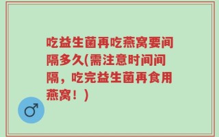 吃益生菌再吃燕窝要间隔多久(需注意时间间隔，吃完益生菌再食用燕窝！)
