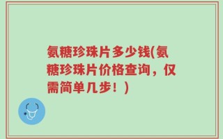 氨糖珍珠片多少钱(氨糖珍珠片价格查询，仅需简单几步！)