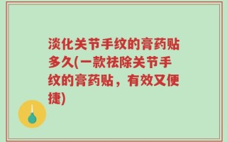 淡化关节手纹的膏药贴多久(一款祛除关节手纹的膏药贴，有效又便捷)